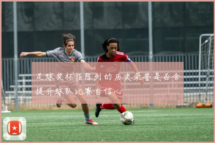 足球奖杯柜陈列的历史荣誉是否会提升球队比赛自信心
