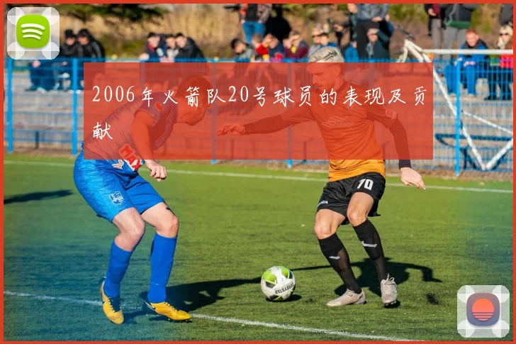 2006年火箭队20号球员的表现及贡献