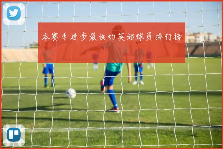 本赛季进步最快的英超球员排行榜