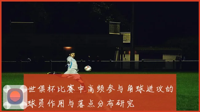 世俱杯比赛中高频参与角球进攻的球员作用与落点分布研究