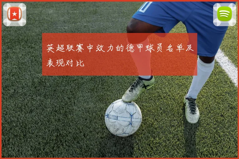 英超联赛中效力的德甲球员名单及表现对比