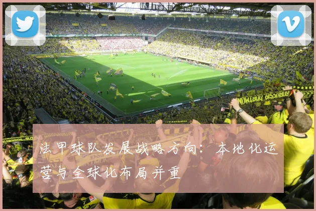 法甲球队发展战略方向：本地化运营与全球化布局并重