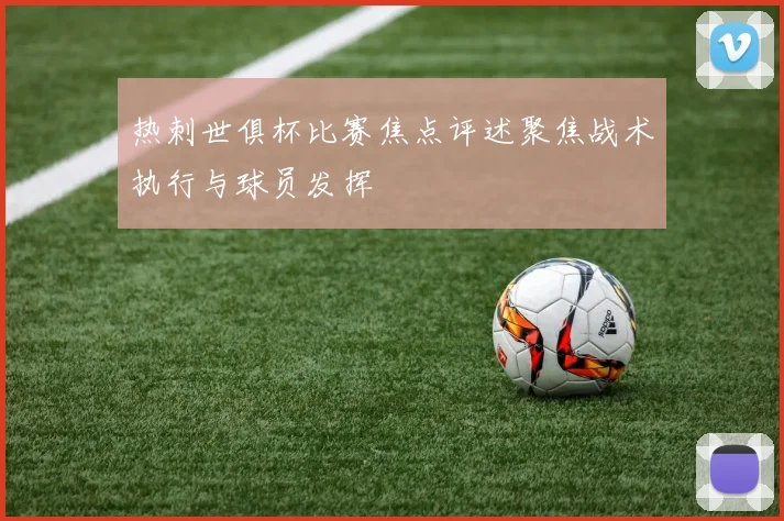 热刺世俱杯比赛焦点评述聚焦战术执行与球员发挥
