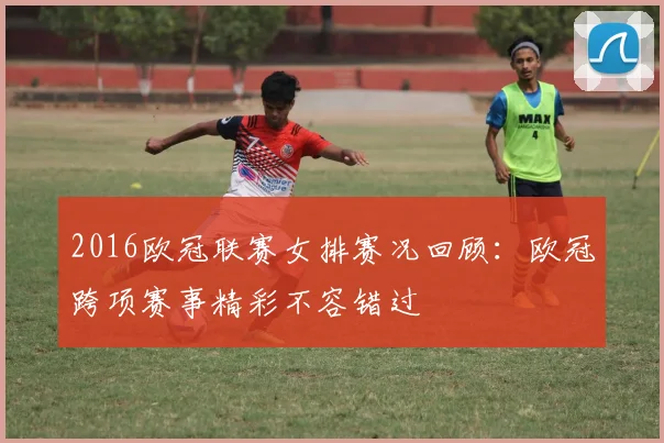 2016欧冠联赛女排赛况回顾：欧冠跨项赛事精彩不容错过