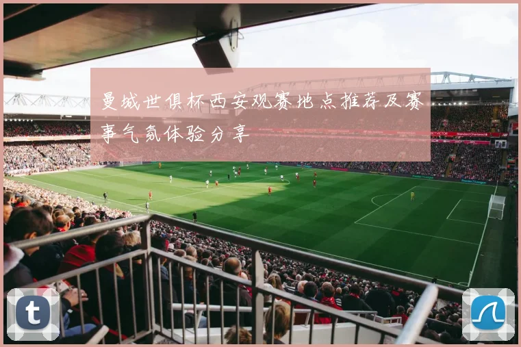曼城世俱杯西安观赛地点推荐及赛事气氛体验分享