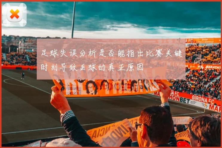 足球失误分析是否能指出比赛关键时刻导致丢球的真正原因