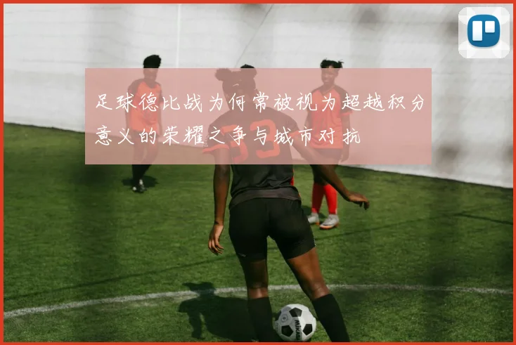 足球德比战为何常被视为超越积分意义的荣耀之争与城市对抗