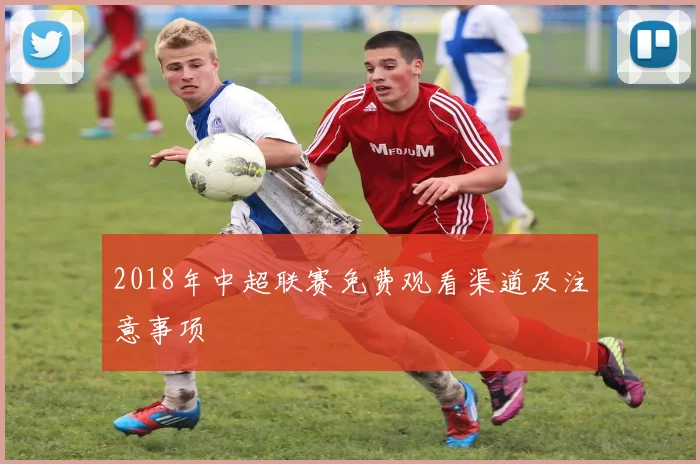 2018年中超联赛免费观看渠道及注意事项