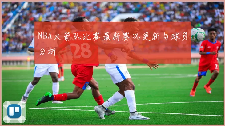 NBA火箭队比赛最新赛况更新与球员分析