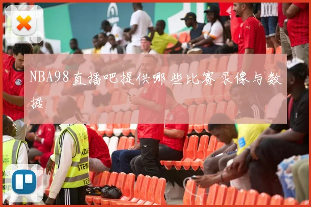 NBA98直播吧提供哪些比赛录像与数据