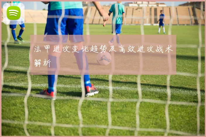 法甲进攻变化趋势及高效进攻战术解析
