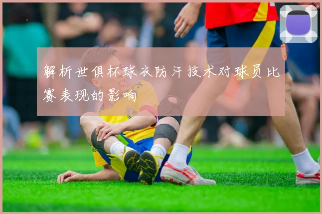 解析世俱杯球衣防汗技术对球员比赛表现的影响