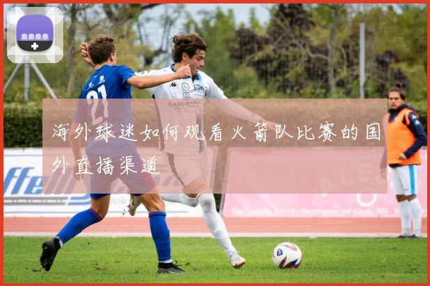 海外球迷如何观看火箭队比赛的国外直播渠道