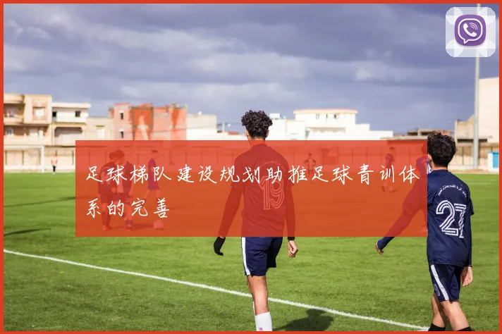 足球梯队建设规划助推足球青训体系的完善