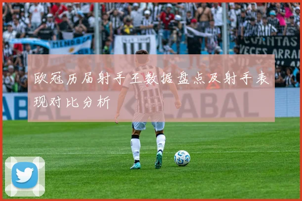 欧冠历届射手王数据盘点及射手表现对比分析