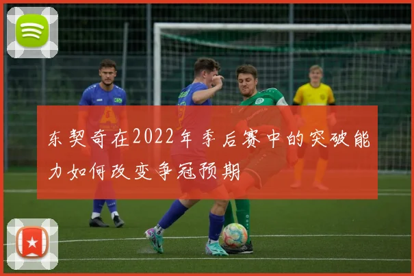 东契奇在2022年季后赛中的突破能力如何改变争冠预期